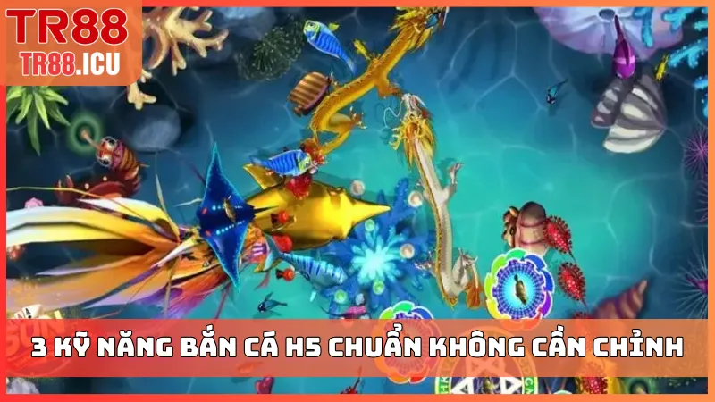 3 kỹ năng bắn cá H5 chuẩn không cần chỉnh